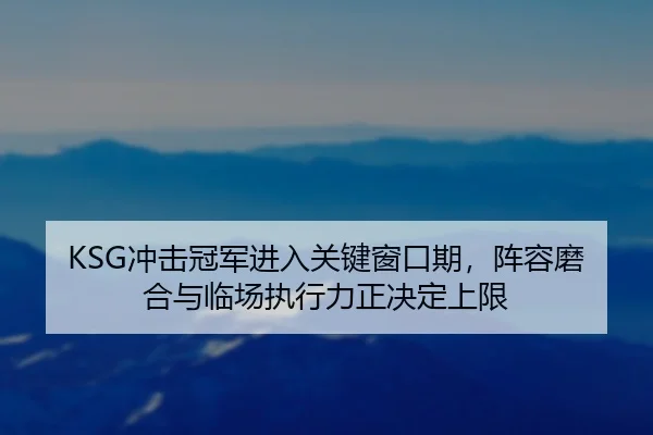 KSG冲击冠军进入关键窗口期，阵容磨合与临场执行力正决定上限