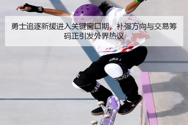 勇士追逐新援进入关键窗口期，补强方向与交易筹码正引发外界热议